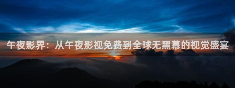 色七七影院在线视频：午夜影界：从午夜影视免费到全球无黑幕的视觉盛宴