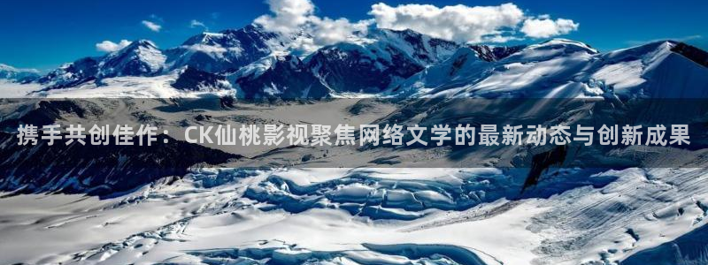 七七影院免费观看电视剧大全下载：携手共创佳作：CK仙桃影视聚焦网络文学的最新动态与创新成果